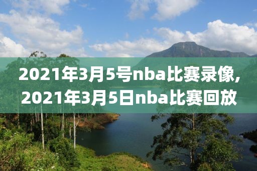 2021年3月5号nba比赛录像,2021年3月5日nba比赛回放