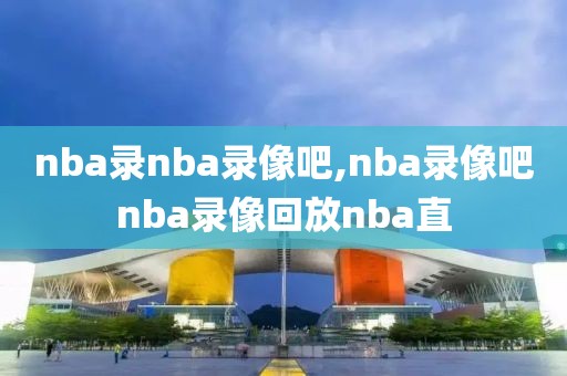 nba录nba录像吧,nba录像吧nba录像回放nba直