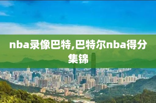 nba录像巴特,巴特尔nba得分集锦