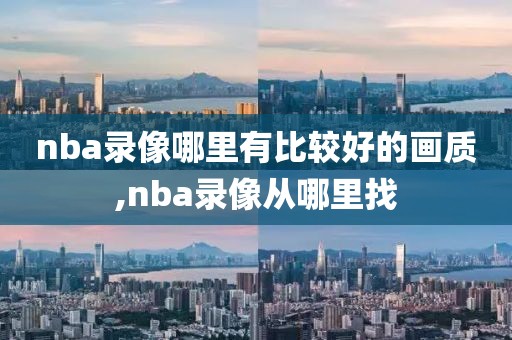 nba录像哪里有比较好的画质,nba录像从哪里找