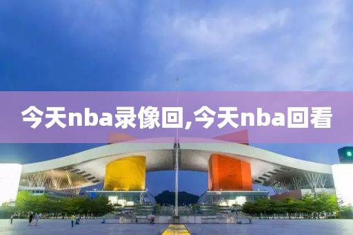 今天nba录像回,今天nba回看