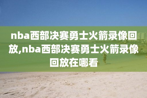 nba西部决赛勇士火箭录像回放,nba西部决赛勇士火箭录像回放在哪看