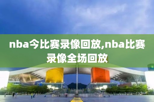 nba今比赛录像回放,nba比赛录像全场回放