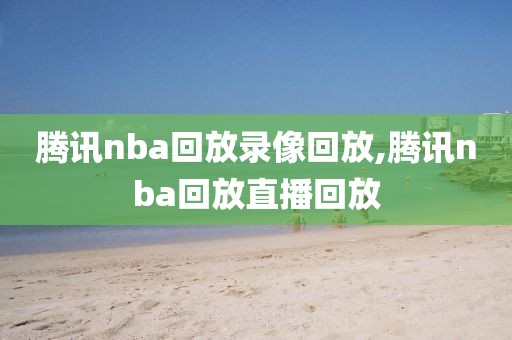 腾讯nba回放录像回放,腾讯nba回放直播回放