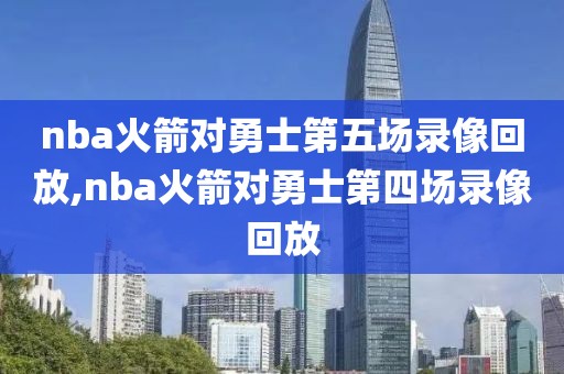 nba火箭对勇士第五场录像回放,nba火箭对勇士第四场录像回放