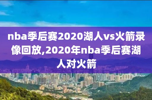 nba季后赛2020湖人vs火箭录像回放,2020年nba季后赛湖人对火箭