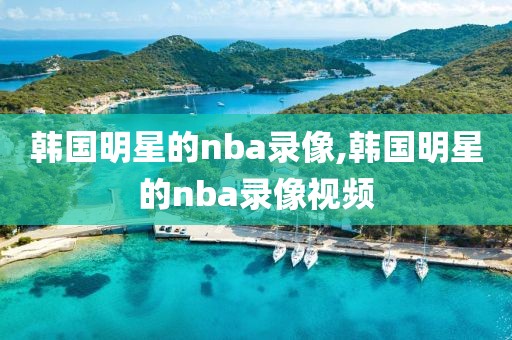韩国明星的nba录像,韩国明星的nba录像视频
