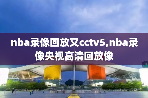 nba录像回放又cctv5,nba录像央视高清回放像
