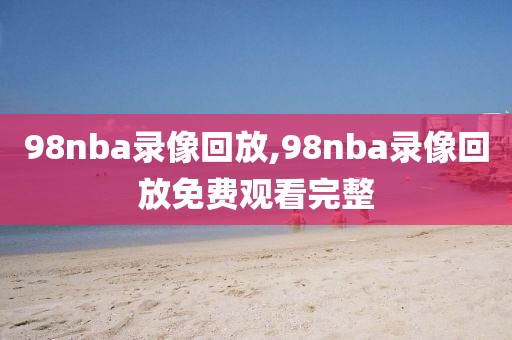 98nba录像回放,98nba录像回放免费观看完整