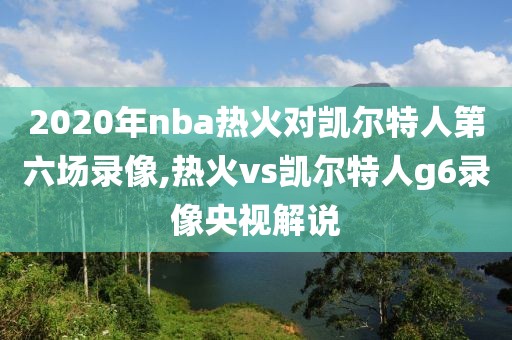 2020年nba热火对凯尔特人第六场录像,热火vs凯尔特人g6录像央视解说
