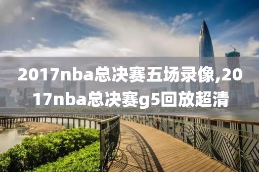 2017nba总决赛五场录像,2017nba总决赛g5回放超清