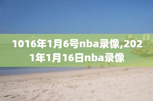 1016年1月6号nba录像,2021年1月16日nba录像