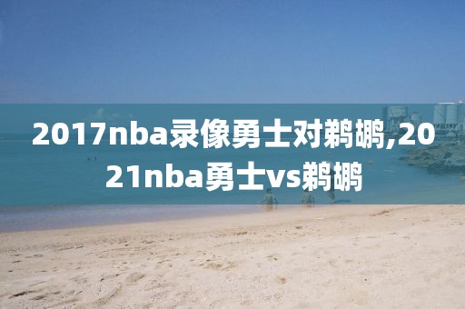 2017nba录像勇士对鹈鹕,2021nba勇士vs鹈鹕