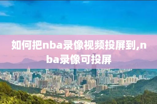 如何把nba录像视频投屏到,nba录像可投屏
