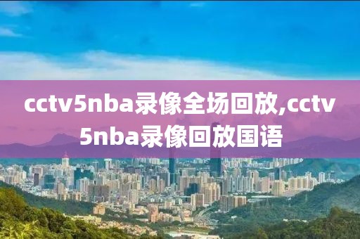 cctv5nba录像全场回放,cctv5nba录像回放国语