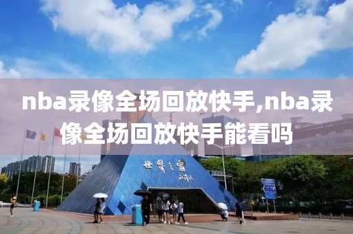 nba录像全场回放快手,nba录像全场回放快手能看吗