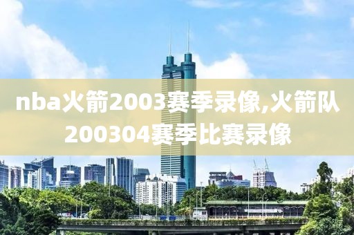 nba火箭2003赛季录像,火箭队200304赛季比赛录像
