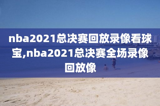nba2021总决赛回放录像看球宝,nba2021总决赛全场录像回放像
