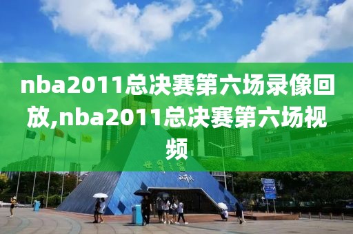 nba2011总决赛第六场录像回放,nba2011总决赛第六场视频