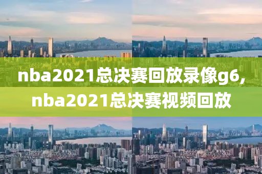 nba2021总决赛回放录像g6,nba2021总决赛视频回放