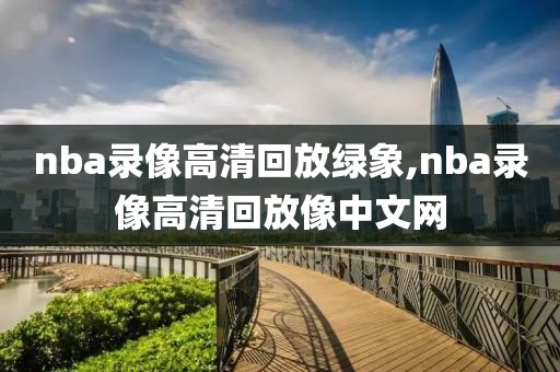 nba录像高清回放绿象,nba录像高清回放像中文网