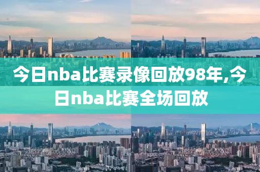 今日nba比赛录像回放98年,今日nba比赛全场回放