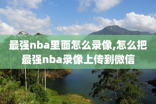 最强nba里面怎么录像,怎么把最强nba录像上传到微信