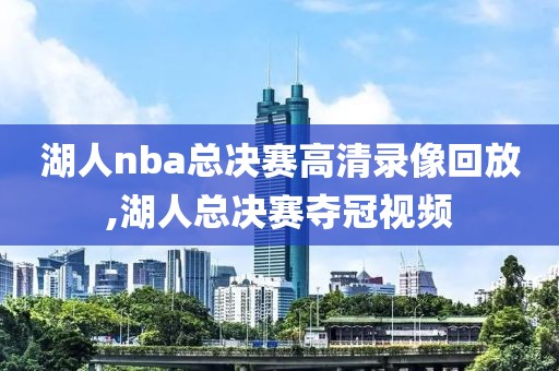 湖人nba总决赛高清录像回放,湖人总决赛夺冠视频