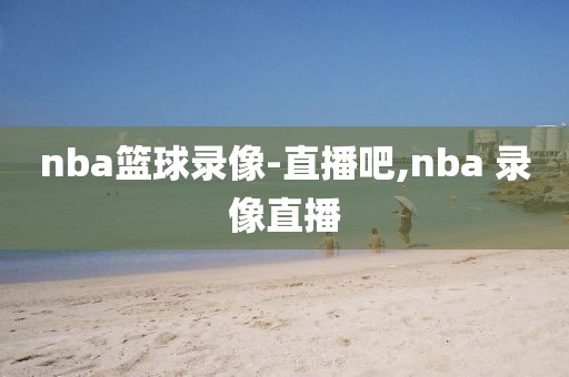 nba篮球录像-直播吧,nba 录像直播
