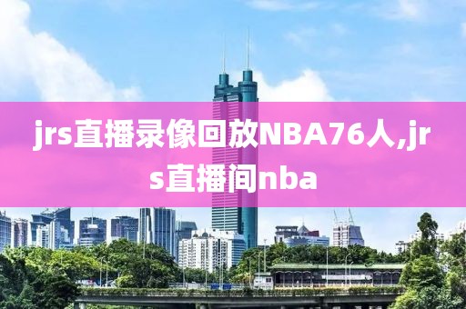 jrs直播录像回放NBA76人,jrs直播间nba