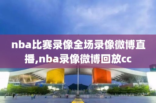 nba比赛录像全场录像微博直播,nba录像微博回放cc