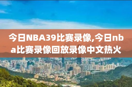 今日NBA39比赛录像,今日nba比赛录像回放录像中文热火