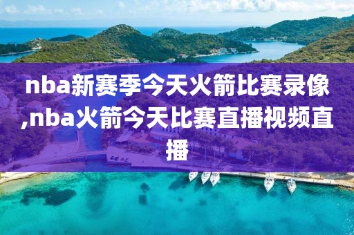 nba新赛季今天火箭比赛录像,nba火箭今天比赛直播视频直播