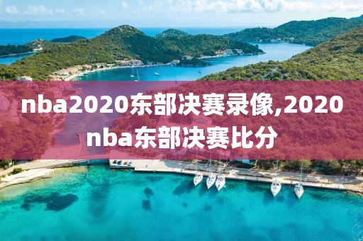 nba2020东部决赛录像,2020nba东部决赛比分