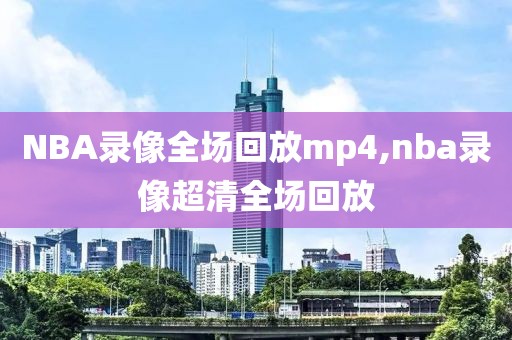 NBA录像全场回放mp4,nba录像超清全场回放