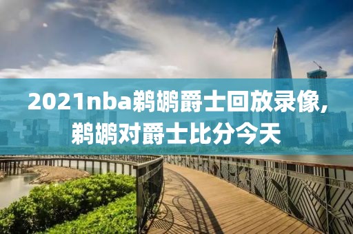 2021nba鹈鹕爵士回放录像,鹈鹕对爵士比分今天