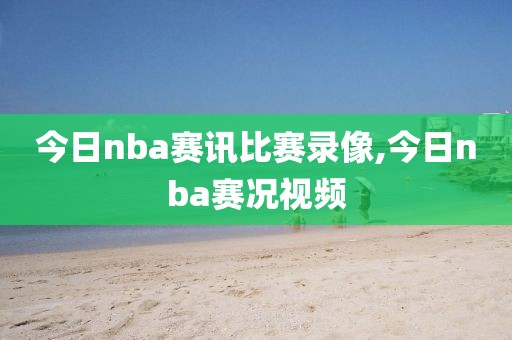 今日nba赛讯比赛录像,今日nba赛况视频