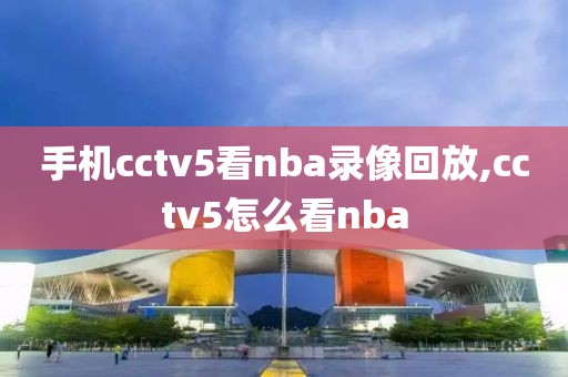 手机cctv5看nba录像回放,cctv5怎么看nba