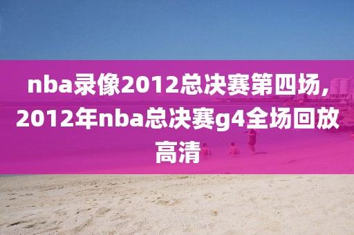 nba录像2012总决赛第四场,2012年nba总决赛g4全场回放高清