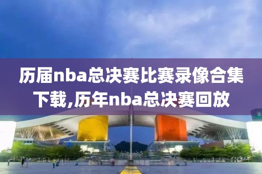历届nba总决赛比赛录像合集下载,历年nba总决赛回放