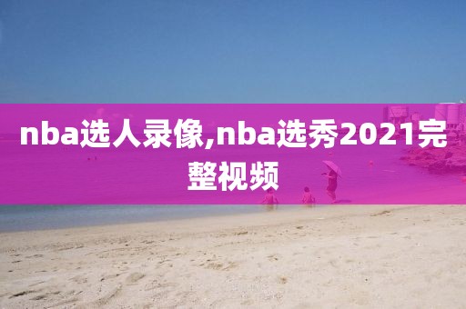 nba选人录像,nba选秀2021完整视频