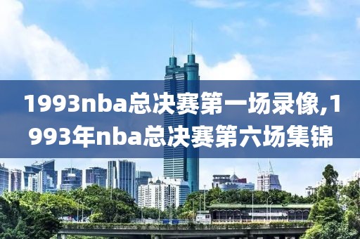 1993nba总决赛第一场录像,1993年nba总决赛第六场集锦