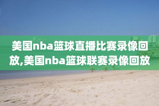美国nba篮球直播比赛录像回放,美国nba篮球联赛录像回放