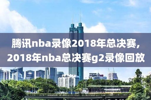 腾讯nba录像2018年总决赛,2018年nba总决赛g2录像回放