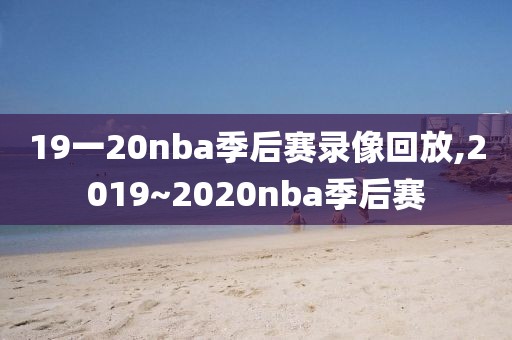 19一20nba季后赛录像回放,2019~2020nba季后赛