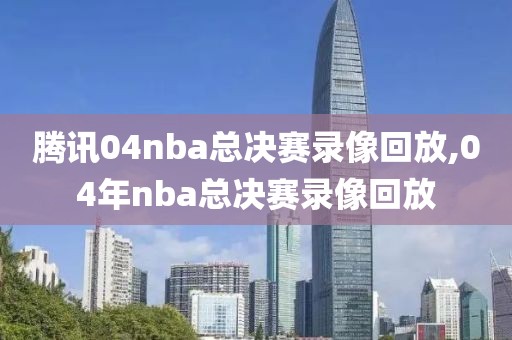 腾讯04nba总决赛录像回放,04年nba总决赛录像回放
