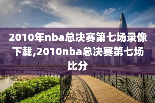 2010年nba总决赛第七场录像下载,2010nba总决赛第七场比分