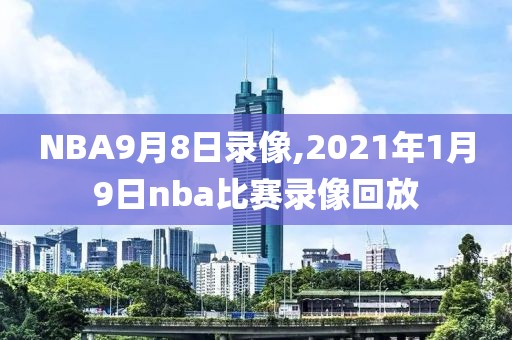 NBA9月8日录像,2021年1月9日nba比赛录像回放
