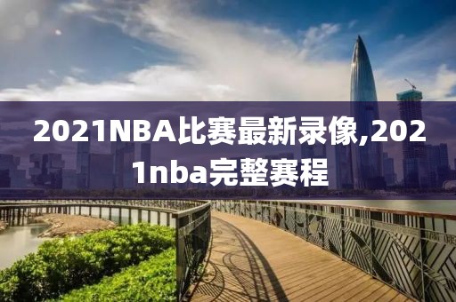 2021NBA比赛最新录像,2021nba完整赛程