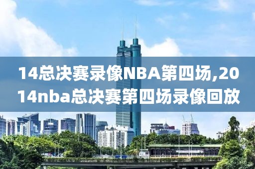 14总决赛录像NBA第四场,2014nba总决赛第四场录像回放